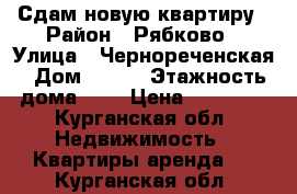 Сдам новую квартиру › Район ­ Рябково › Улица ­ Чернореченская › Дом ­ 127 › Этажность дома ­ 3 › Цена ­ 10 000 - Курганская обл. Недвижимость » Квартиры аренда   . Курганская обл.